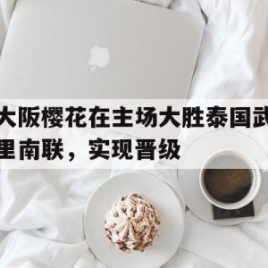 九州娱乐登录入口-大阪樱花在主场大胜泰国武里南联，实现晋级