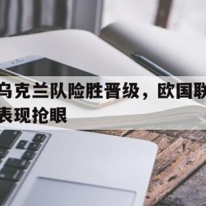 九州娱乐登录入口-乌克兰队险胜晋级，欧国联表现抢眼的简单介绍