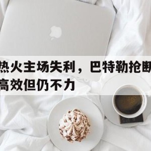 九州官方网站-热火主场失利，巴特勒抢断高效但仍不力的简单介绍