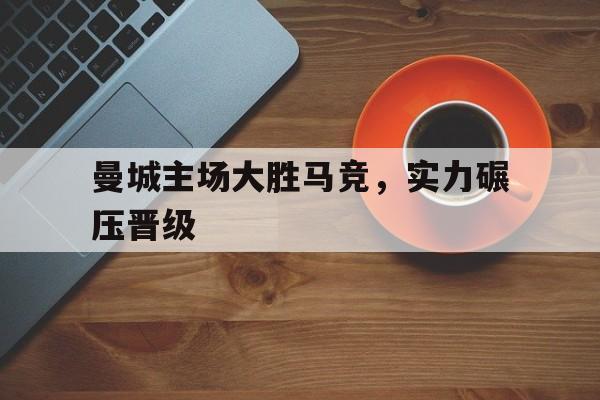 曼城主场大胜马竞,实力碾压晋级球员
